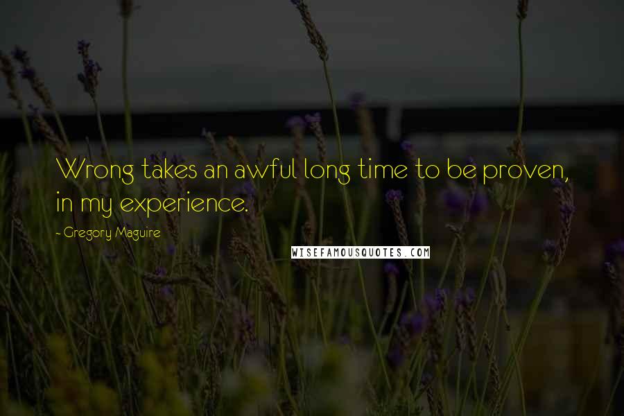 Gregory Maguire Quotes: Wrong takes an awful long time to be proven, in my experience.