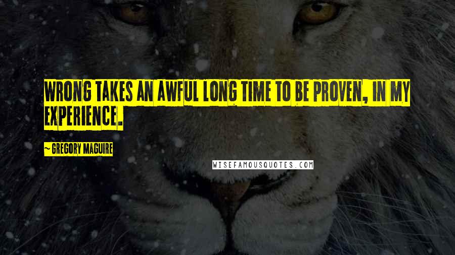 Gregory Maguire Quotes: Wrong takes an awful long time to be proven, in my experience.