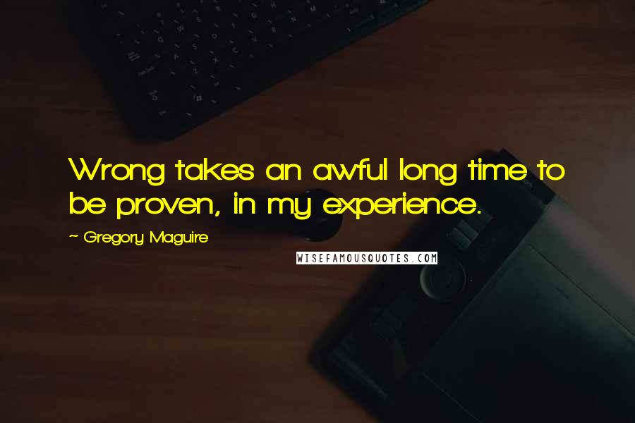 Gregory Maguire Quotes: Wrong takes an awful long time to be proven, in my experience.