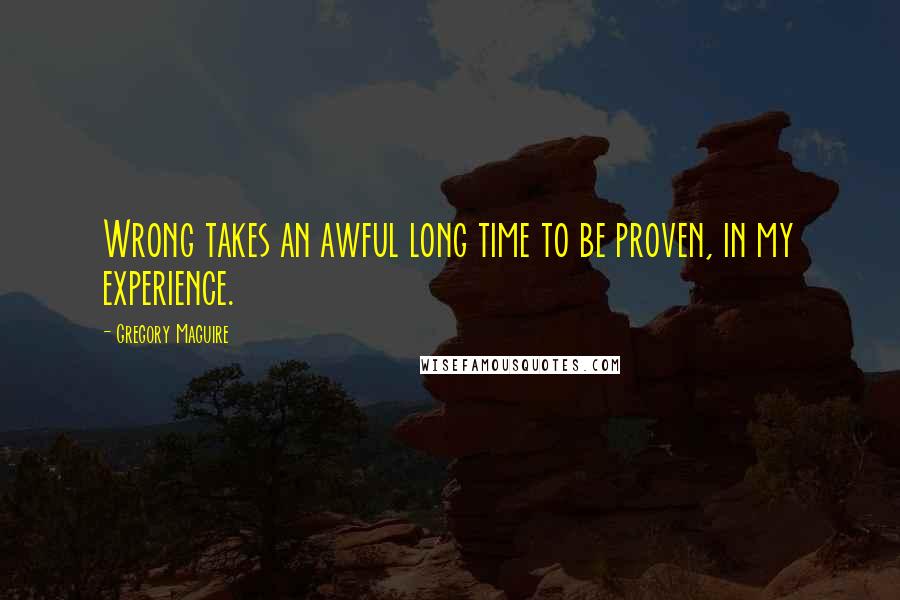 Gregory Maguire Quotes: Wrong takes an awful long time to be proven, in my experience.