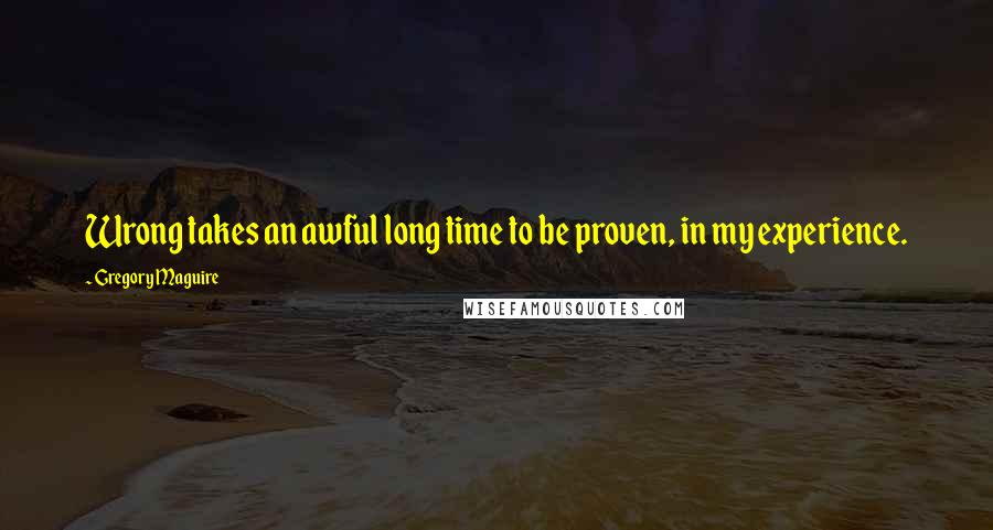 Gregory Maguire Quotes: Wrong takes an awful long time to be proven, in my experience.