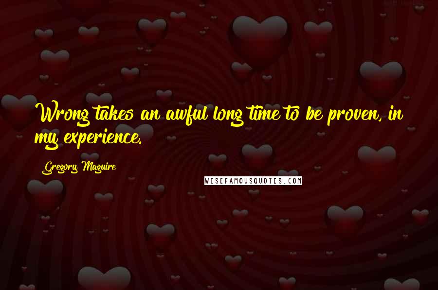 Gregory Maguire Quotes: Wrong takes an awful long time to be proven, in my experience.