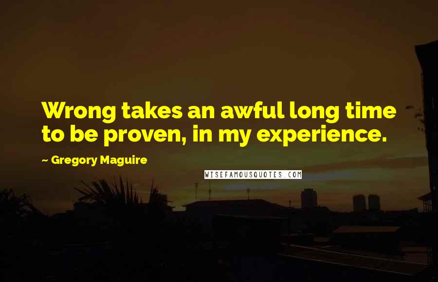 Gregory Maguire Quotes: Wrong takes an awful long time to be proven, in my experience.