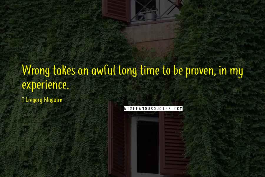 Gregory Maguire Quotes: Wrong takes an awful long time to be proven, in my experience.