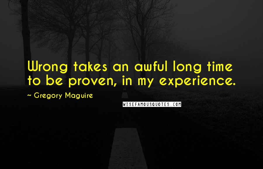 Gregory Maguire Quotes: Wrong takes an awful long time to be proven, in my experience.