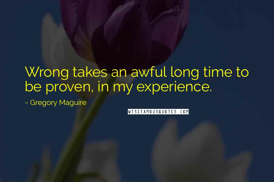Gregory Maguire Quotes: Wrong takes an awful long time to be proven, in my experience.