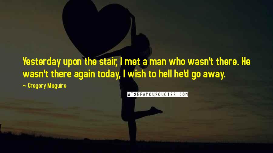 Gregory Maguire Quotes: Yesterday upon the stair, I met a man who wasn't there. He wasn't there again today, I wish to hell he'd go away.