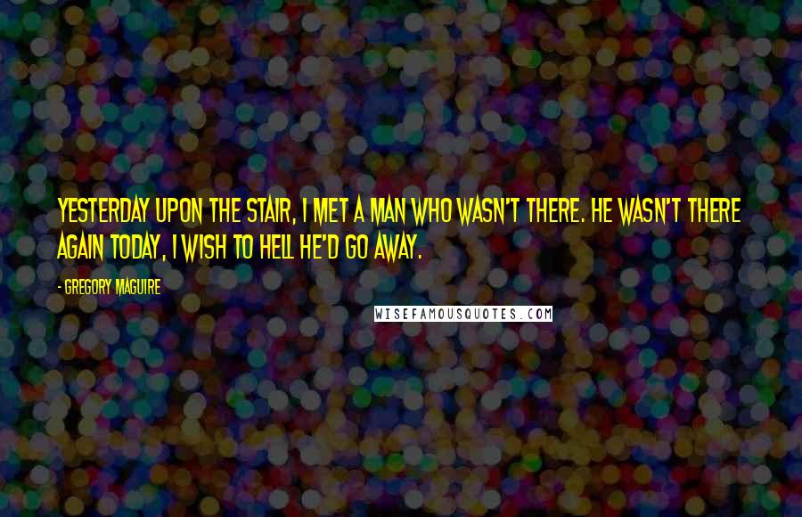 Gregory Maguire Quotes: Yesterday upon the stair, I met a man who wasn't there. He wasn't there again today, I wish to hell he'd go away.