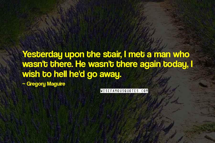 Gregory Maguire Quotes: Yesterday upon the stair, I met a man who wasn't there. He wasn't there again today, I wish to hell he'd go away.