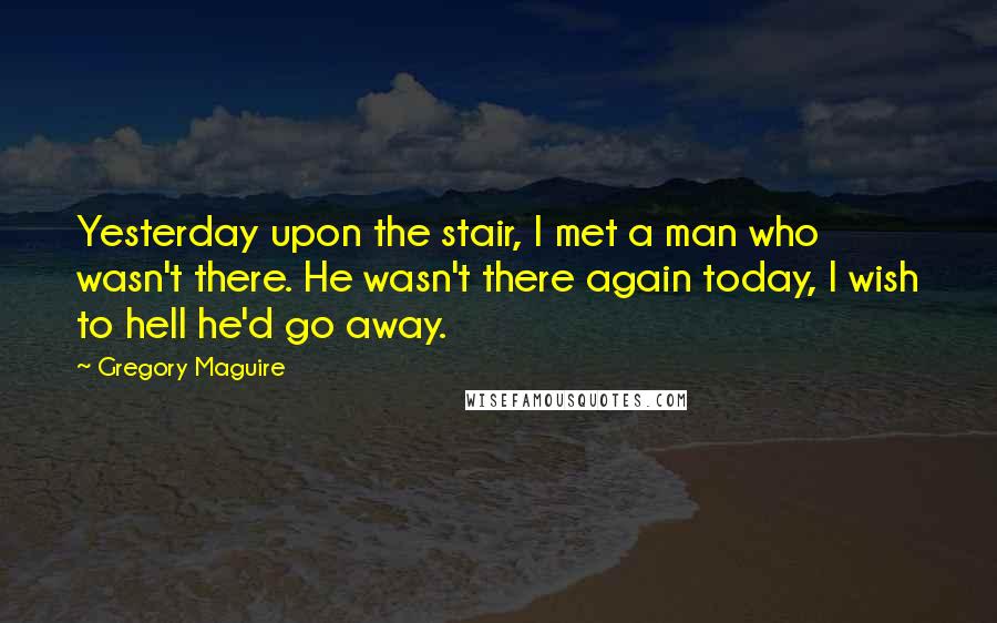 Gregory Maguire Quotes: Yesterday upon the stair, I met a man who wasn't there. He wasn't there again today, I wish to hell he'd go away.
