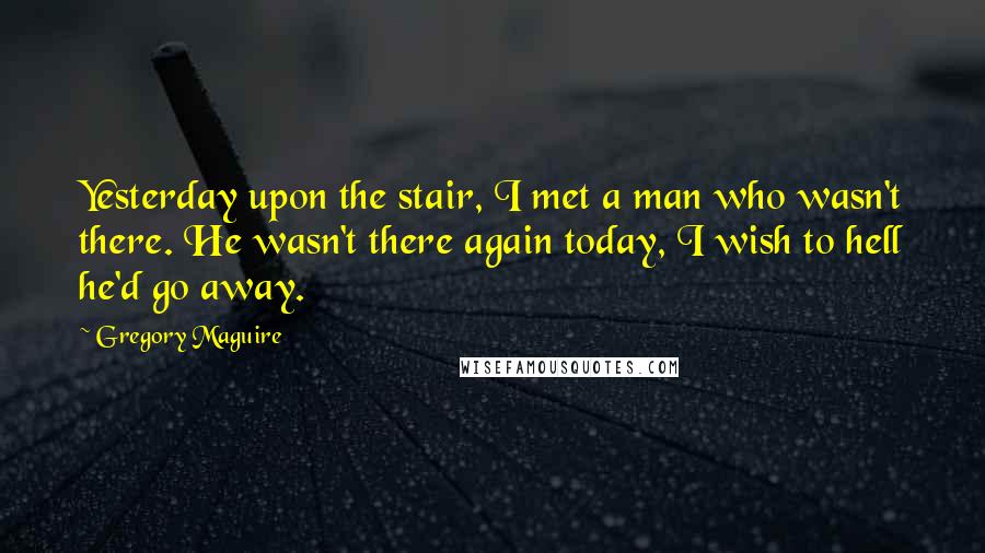 Gregory Maguire Quotes: Yesterday upon the stair, I met a man who wasn't there. He wasn't there again today, I wish to hell he'd go away.