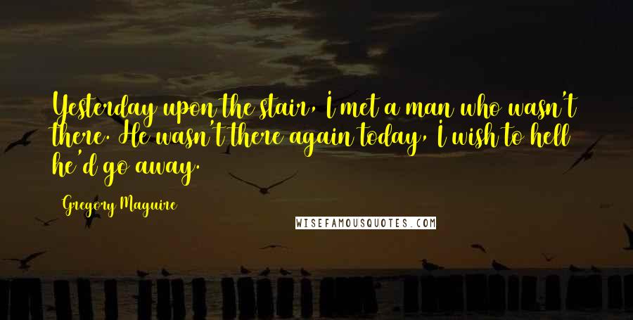 Gregory Maguire Quotes: Yesterday upon the stair, I met a man who wasn't there. He wasn't there again today, I wish to hell he'd go away.