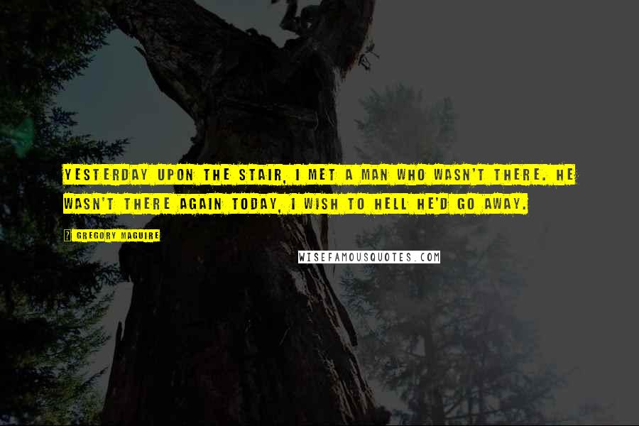 Gregory Maguire Quotes: Yesterday upon the stair, I met a man who wasn't there. He wasn't there again today, I wish to hell he'd go away.