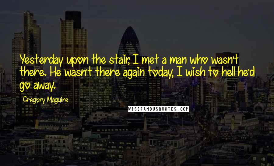 Gregory Maguire Quotes: Yesterday upon the stair, I met a man who wasn't there. He wasn't there again today, I wish to hell he'd go away.