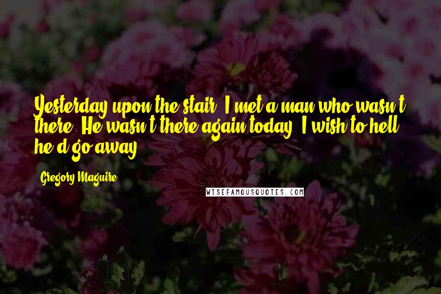 Gregory Maguire Quotes: Yesterday upon the stair, I met a man who wasn't there. He wasn't there again today, I wish to hell he'd go away.