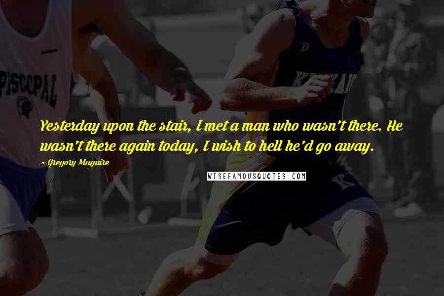 Gregory Maguire Quotes: Yesterday upon the stair, I met a man who wasn't there. He wasn't there again today, I wish to hell he'd go away.