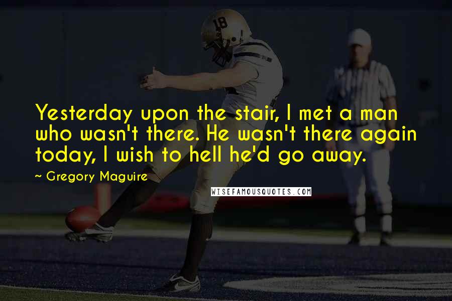 Gregory Maguire Quotes: Yesterday upon the stair, I met a man who wasn't there. He wasn't there again today, I wish to hell he'd go away.