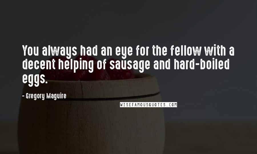 Gregory Maguire Quotes: You always had an eye for the fellow with a decent helping of sausage and hard-boiled eggs.