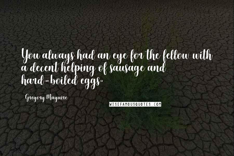 Gregory Maguire Quotes: You always had an eye for the fellow with a decent helping of sausage and hard-boiled eggs.