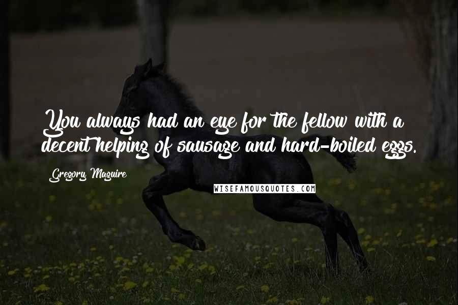 Gregory Maguire Quotes: You always had an eye for the fellow with a decent helping of sausage and hard-boiled eggs.