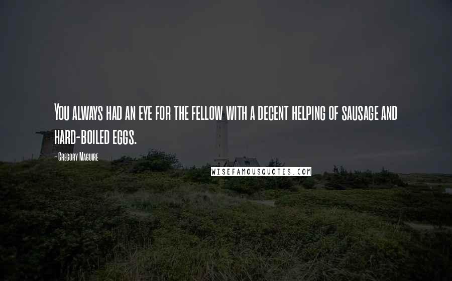 Gregory Maguire Quotes: You always had an eye for the fellow with a decent helping of sausage and hard-boiled eggs.