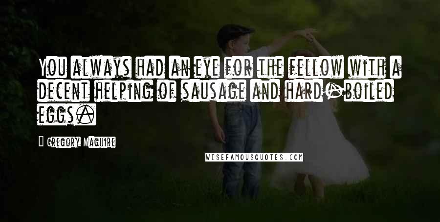 Gregory Maguire Quotes: You always had an eye for the fellow with a decent helping of sausage and hard-boiled eggs.