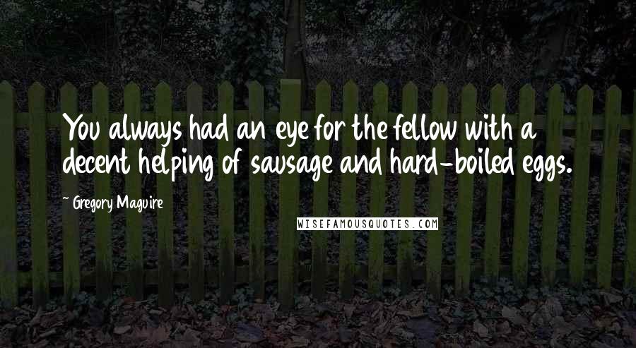 Gregory Maguire Quotes: You always had an eye for the fellow with a decent helping of sausage and hard-boiled eggs.