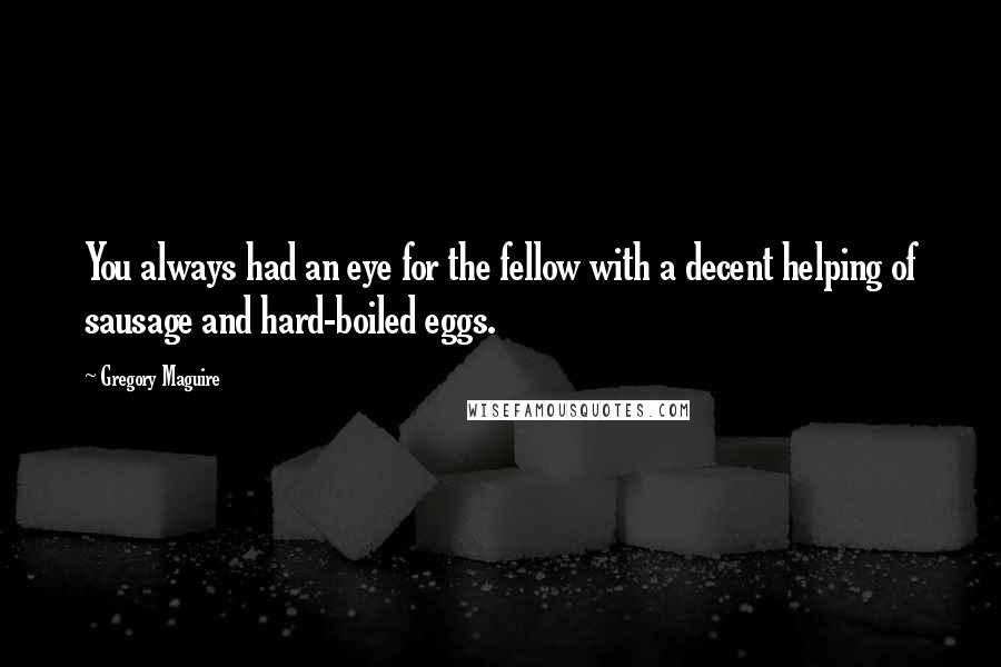 Gregory Maguire Quotes: You always had an eye for the fellow with a decent helping of sausage and hard-boiled eggs.