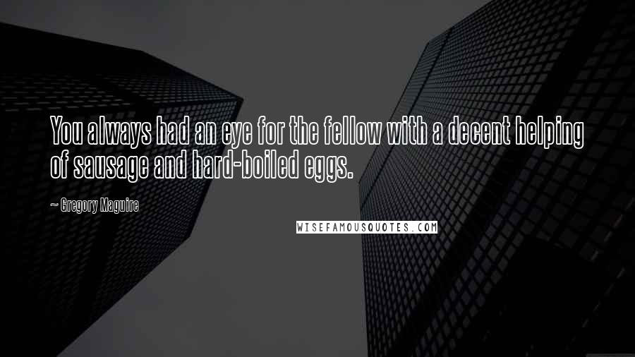 Gregory Maguire Quotes: You always had an eye for the fellow with a decent helping of sausage and hard-boiled eggs.