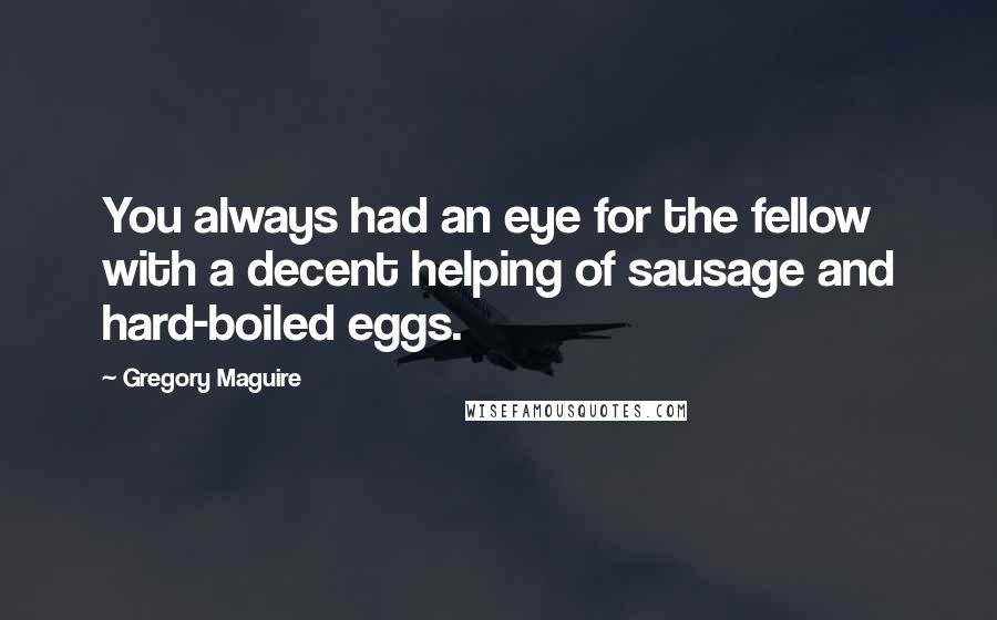 Gregory Maguire Quotes: You always had an eye for the fellow with a decent helping of sausage and hard-boiled eggs.