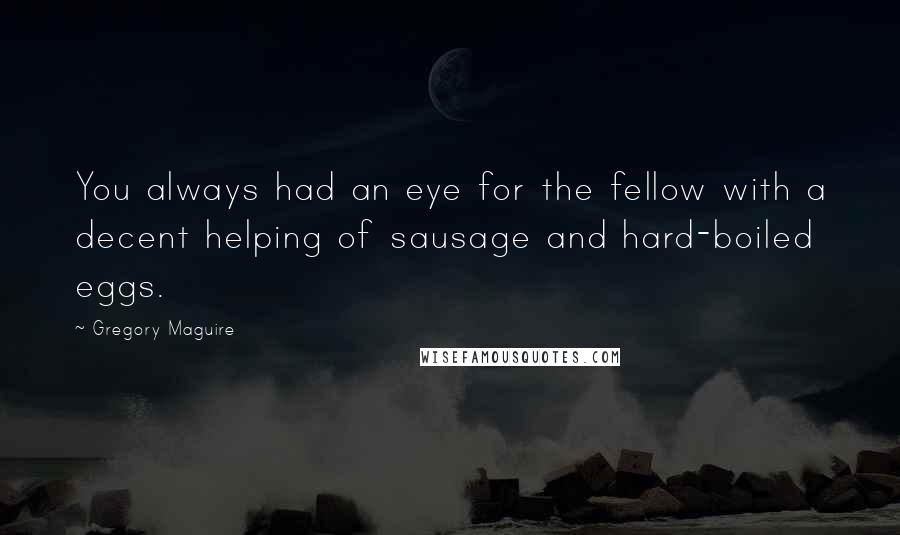 Gregory Maguire Quotes: You always had an eye for the fellow with a decent helping of sausage and hard-boiled eggs.