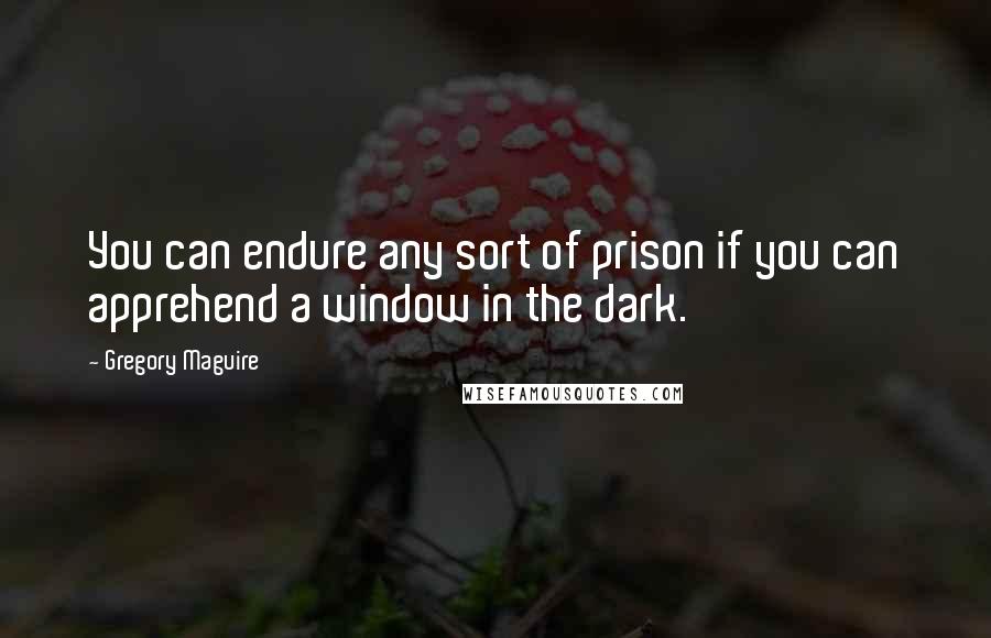 Gregory Maguire Quotes: You can endure any sort of prison if you can apprehend a window in the dark.