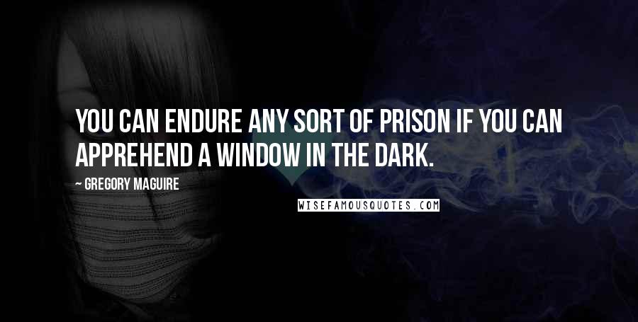 Gregory Maguire Quotes: You can endure any sort of prison if you can apprehend a window in the dark.