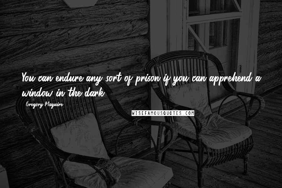 Gregory Maguire Quotes: You can endure any sort of prison if you can apprehend a window in the dark.