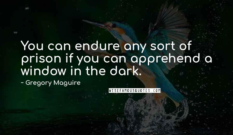 Gregory Maguire Quotes: You can endure any sort of prison if you can apprehend a window in the dark.