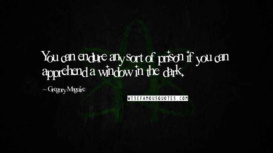 Gregory Maguire Quotes: You can endure any sort of prison if you can apprehend a window in the dark.