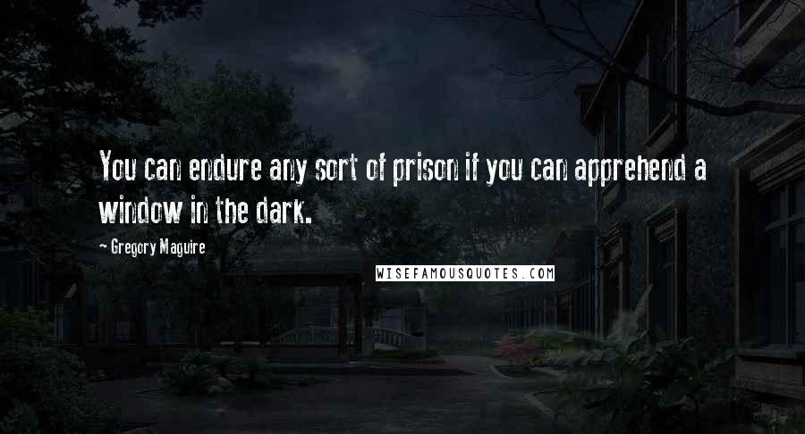 Gregory Maguire Quotes: You can endure any sort of prison if you can apprehend a window in the dark.