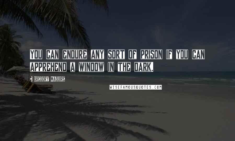 Gregory Maguire Quotes: You can endure any sort of prison if you can apprehend a window in the dark.