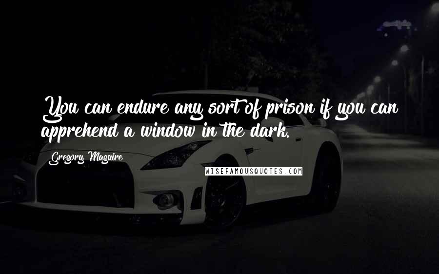 Gregory Maguire Quotes: You can endure any sort of prison if you can apprehend a window in the dark.