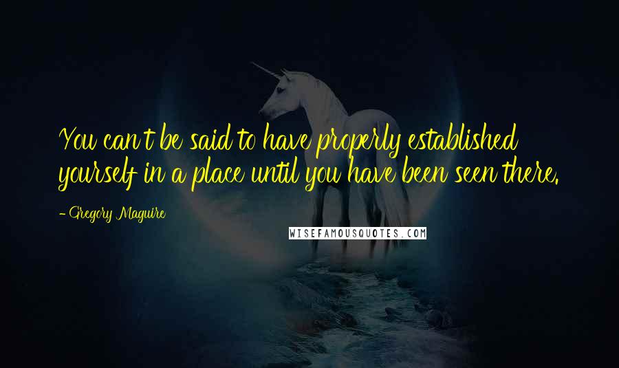 Gregory Maguire Quotes: You can't be said to have properly established yourself in a place until you have been seen there.