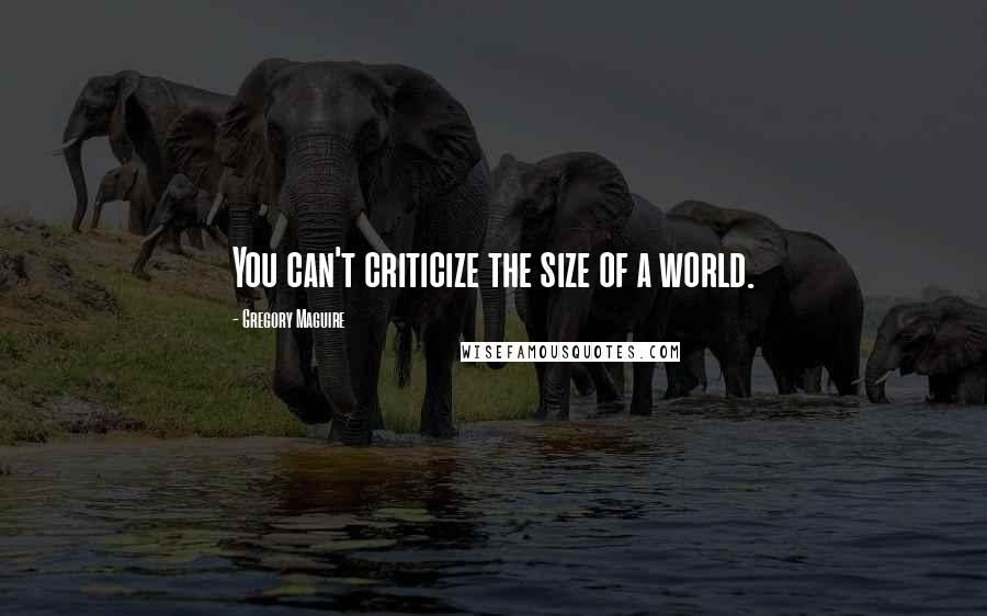 Gregory Maguire Quotes: You can't criticize the size of a world.