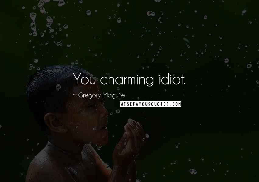 Gregory Maguire Quotes: You charming idiot.