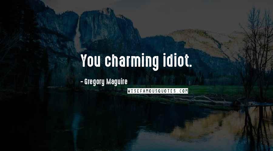 Gregory Maguire Quotes: You charming idiot.