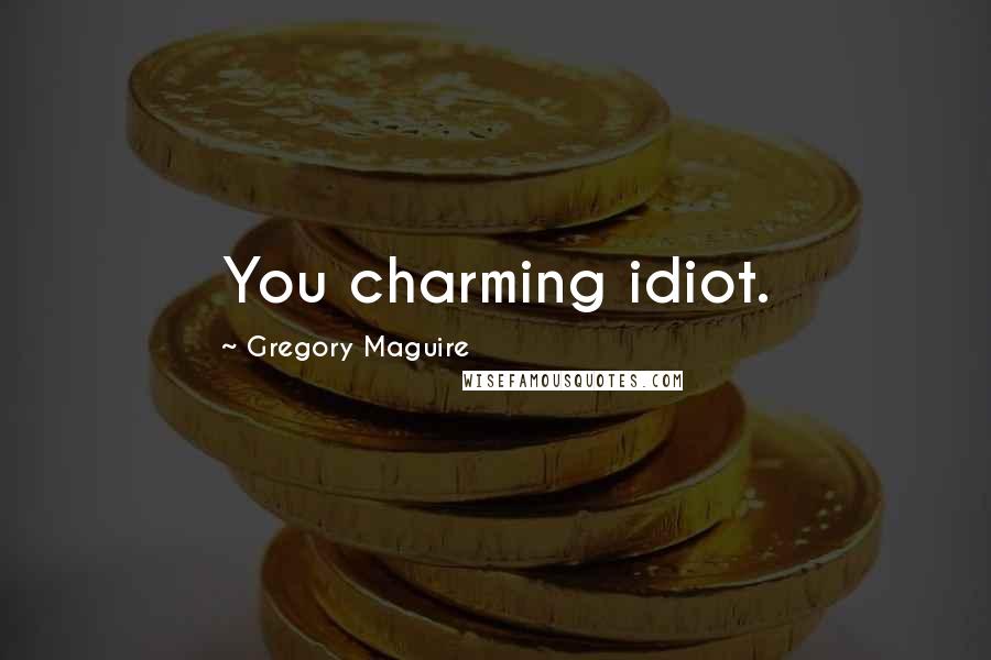 Gregory Maguire Quotes: You charming idiot.