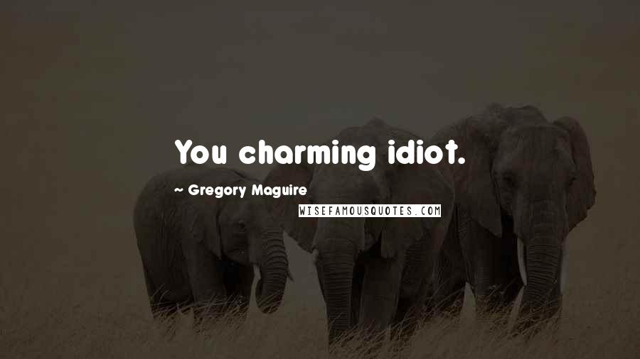 Gregory Maguire Quotes: You charming idiot.