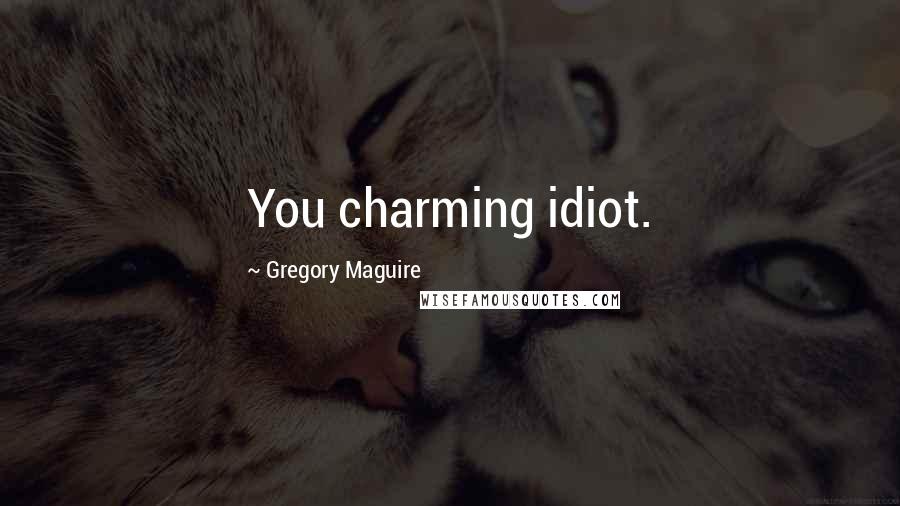 Gregory Maguire Quotes: You charming idiot.