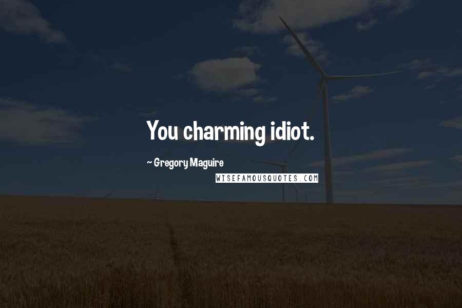 Gregory Maguire Quotes: You charming idiot.