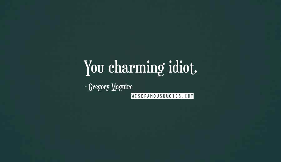 Gregory Maguire Quotes: You charming idiot.