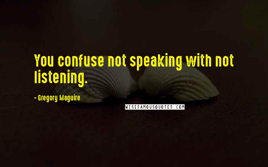 Gregory Maguire Quotes: You confuse not speaking with not listening.