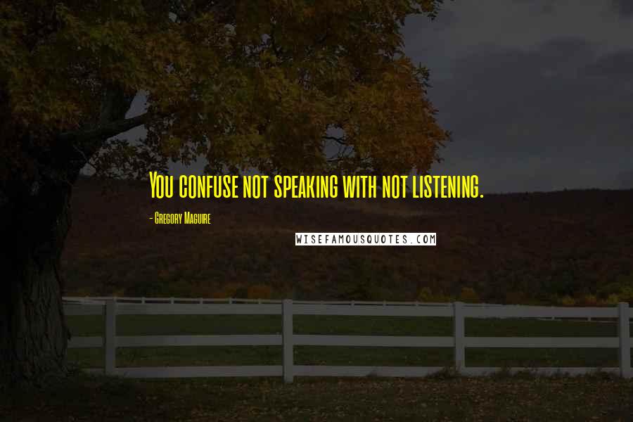 Gregory Maguire Quotes: You confuse not speaking with not listening.